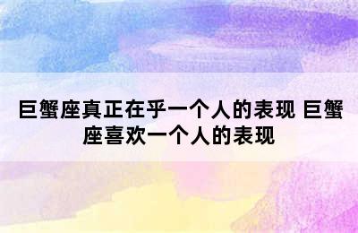 巨蟹座真正在乎一个人的表现 巨蟹座喜欢一个人的表现